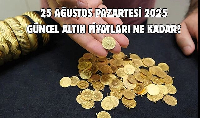 25 AĞUSTOS PAZARTESİ 2025 GÜNCEL ALTIN FİYATLARI NE KADAR?