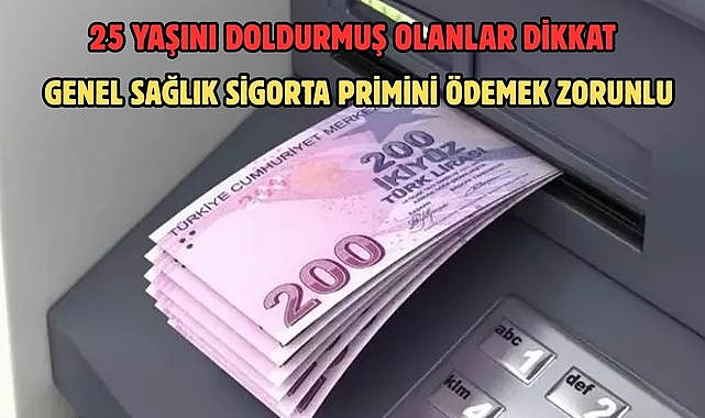 25 YAŞINI DOLDURMUŞ OLANLAR DİKKAT GENEL SAĞLIK SİGORTA PRİMİNİ ÖDEMEK ZORUNLU