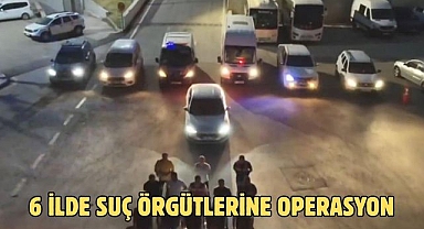 6 ilde suç örgütlerine operasyon