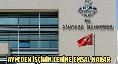 AYM’DEN İŞÇİNİN LEHİNE EMSAL KARAR