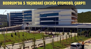 Bodrum’da 5 Yaşındaki Çocuğa Otomobil Çarptı