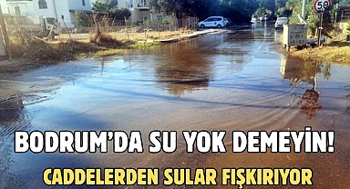 BODRUM’DA SU YOK DEMEYİN! CADDELERDEN SULAR FIŞKIRIYOR