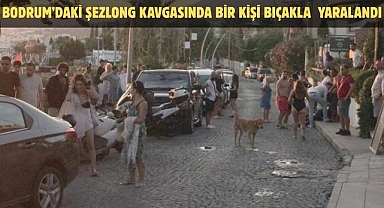 BODRUM’DAKİ ŞEZLONG KAVGASINDA BİR KİŞİ BIÇAKLA YARALANDI