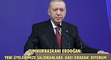 CUMHURBAŞKANI ERDOĞAN: YENİ ÜYELERİMİZE SALDIRANLARA 'HADİ ORADAN' DİYORUM