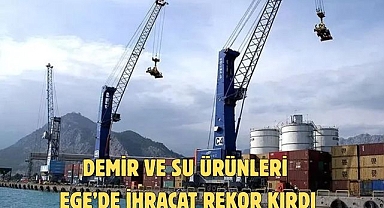 DEMİR VE SU ÜRÜNLERİ EGE’DE İHRACAT REKOR KIRDI