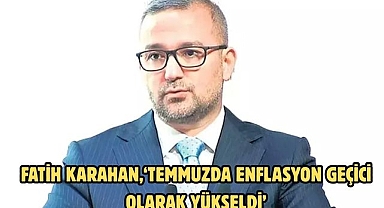 Fatih Karahan,‘Temmuzda enflasyon geçici olarak yükseldi’