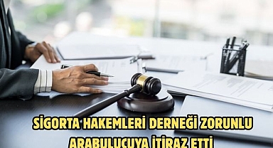 SİGORTA HAKEMLERİ DERNEĞİ ZORUNLU ARABULUCUYA İTİRAZ ETTİ 