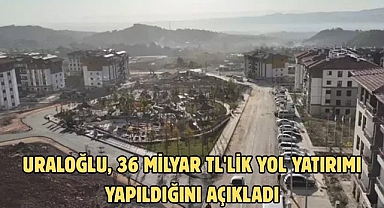 URALOĞLU, 36 MİLYAR TL'LİK YOL YATIRIMI YAPILDIĞINI AÇIKLADI