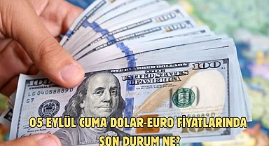 05 EYLÜL CUMA DOLAR-EURO FİYATLARINDA SON DURUM NE?