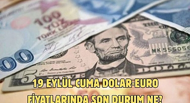 19 EYLÜL CUMA DOLAR-EURO FİYATLARINDA SON DURUM NE?