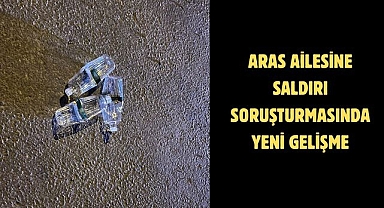Aras Ailesine Saldırı Soruşturmasında Yeni Gelişme 