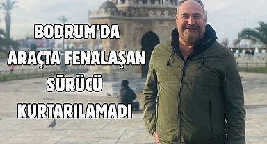 Bodrum’da Araçta Fenalaşan Sürücü Kurtarılamadı