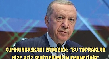 CUMHURBAŞKANI ERDOĞAN: “BU TOPRAKLAR BİZE AZİZ ŞEHİTLERİMİZİN EMANETİDİR”