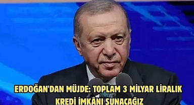 ERDOĞAN'DAN MÜJDE: TOPLAM 3 MİLYAR LİRALIK KREDİ İMKÂNI SUNACAĞIZ