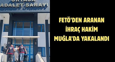 FETÖ’DEN ARANAN İHRAÇ HAKİM MUĞLA’DA YAKALANDI