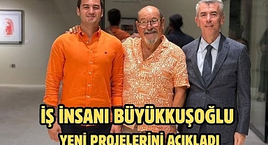 İş İnsanı Büyükkuşoğlu Yeni Projelerini Açıkladı
