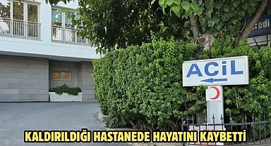 Kaldırıldığı Hastanede hayatını kaybetti