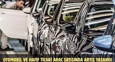 Otomobil ve hafif ticari araç satışında artış yaşandı