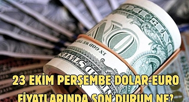 23 EKİM PERŞEMBE DOLAR-EURO FİYATLARINDA SON DURUM NE?