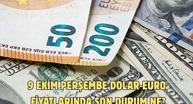 9 EKİM PERŞEMBE DOLAR-EURO FİYATLARINDA SON DURUM NE?