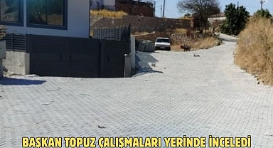 BAŞKAN TOPUZ ÇALIŞMALARI YERİNDE İNCELEDİ