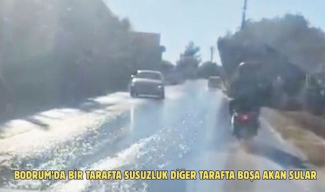 BODRUM’DA BİR TARAFTA SUSUZLUK DİĞER TARAFTA BOŞA AKAN SULAR