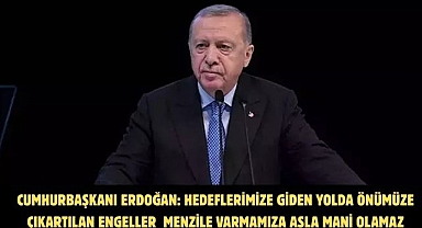 CUMHURBAŞKANI ERDOĞAN: HEDEFLERİMİZE GİDEN YOLDA ÖNÜMÜZE ÇIKARTILAN ENGELLER MENZİLE VARMAMIZA ASLA MANİ OLAMAZ