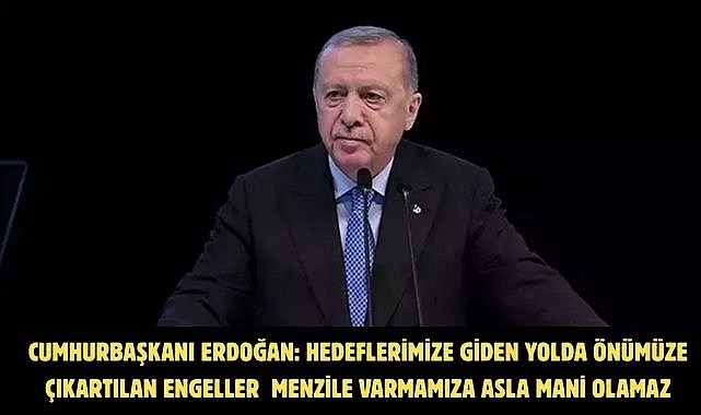CUMHURBAŞKANI ERDOĞAN: HEDEFLERİMİZE GİDEN YOLDA ÖNÜMÜZE ÇIKARTILAN ENGELLER MENZİLE VARMAMIZA ASLA MANİ OLAMAZ