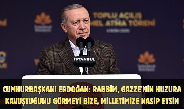 CUMHURBAŞKANI ERDOĞAN: RABBİM, GAZZE'NİN HUZURA KAVUŞTUĞUNU GÖRMEYİ BİZE, MİLLETİMİZE NASİP ETSİN