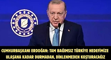 CUMHURBAŞKANI ERDOĞAN: TAM BAĞIMSIZ TÜRKİYE HEDEFİMİZE ULAŞANA KADAR DURMADAN, DİNLENMEDEN KOŞTURACAĞIZ