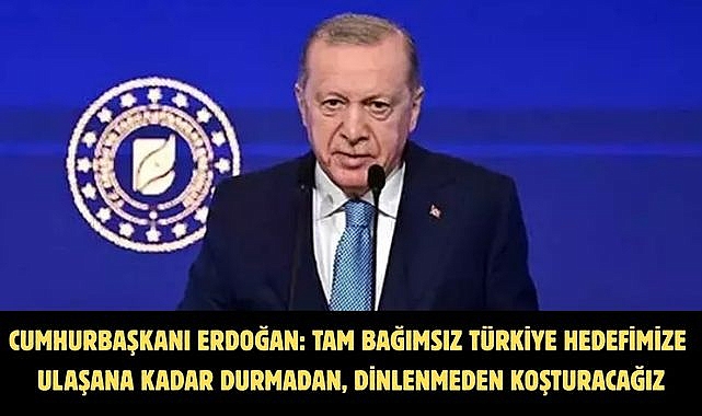 CUMHURBAŞKANI ERDOĞAN: TAM BAĞIMSIZ TÜRKİYE HEDEFİMİZE ULAŞANA KADAR DURMADAN, DİNLENMEDEN KOŞTURACAĞIZ