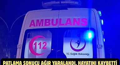 PATLAMA SONUCU AĞIR YARALANDI, HAYATINI KAYBETTİ
