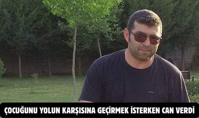 ÇOCUĞUNU YOLUN KARŞISINA GEÇİRMEK İSTERKEN CAN VERDİ