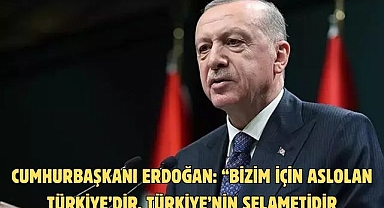CUMHURBAŞKANI ERDOĞAN: “BİZİM İÇİN ASIL OLAN TÜRKİYE’DİR. TÜRKİYE’NİN SELAMETİDİR”
