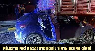 MİLAS’TA FECİ KAZA! OTOMOBİL TIR'IN ALTINA GİRDİ