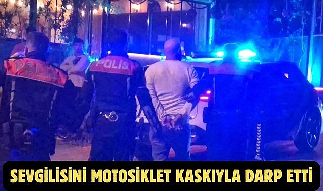 SEVGİLİSİNİ MOTOSİKLET KASKIYLA DARP ETTİ