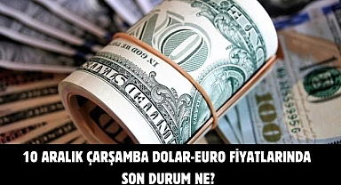 10 ARALIK ÇARŞAMBA DOLAR-EURO FİYATLARINDA SON DURUM NE?