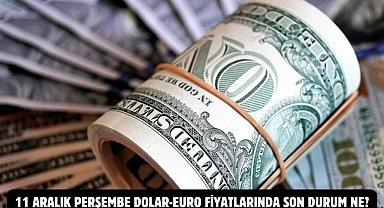 11 ARALIK PERŞEMBE DOLAR-EURO FİYATLARINDA SON DURUM NE?