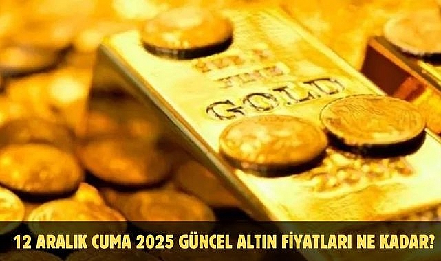 12 ARALIK CUMA 2025 GÜNCEL ALTIN FİYATLARI NE KADAR?