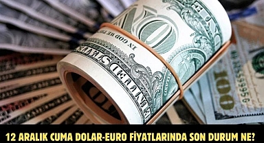 12 ARALIK CUMA DOLAR-EURO FİYATLARINDA SON DURUM NE?