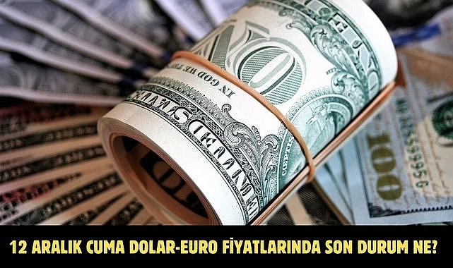 12 ARALIK CUMA DOLAR-EURO FİYATLARINDA SON DURUM NE?
