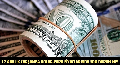 17 ARALIK ÇARŞAMBA DOLAR-EURO FİYATLARINDA SON DURUM NE?