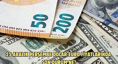 25 ARALIK PERŞEMBE DOLAR-EURO FİYATLARINDA SON DURUM NE?