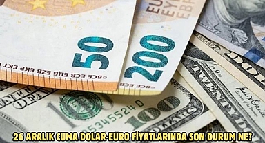 26 ARALIK CUMA DOLAR-EURO FİYATLARINDA SON DURUM NE?