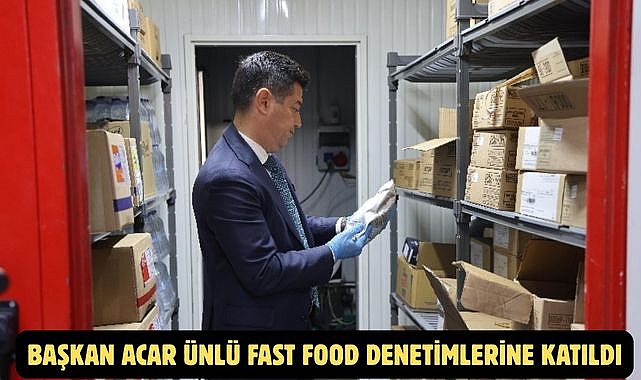 BAŞKAN ACAR ÜNLÜ FAST FOOD DENETİMLERİNE KATILDI