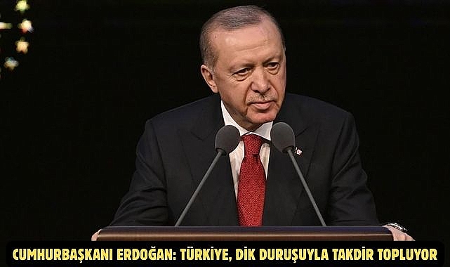 CUMHURBAŞKANI ERDOĞAN: TÜRKİYE, DİK DURUŞUYLA TAKDİR TOPLUYOR