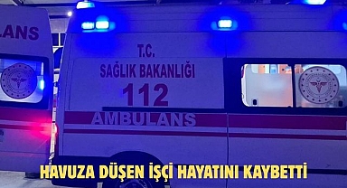 HAVUZA DÜŞEN İŞÇİ HAYATINI KAYBETTİ