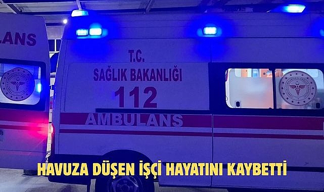 HAVUZA DÜŞEN İŞÇİ HAYATINI KAYBETTİ