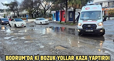 BODRUM’DA Kİ BOZUK YOLLAR KAZA YAPTIRDI