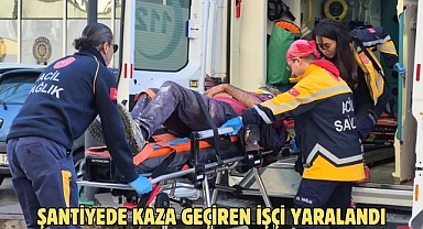 ŞANTİYEDE KAZA GEÇİREN İŞÇİ YARALANDI